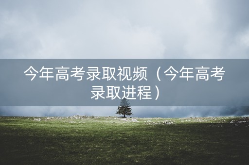 今年高考录取视频(今年高考录取进程) 今年高考录取视频(今年高考录取进程)