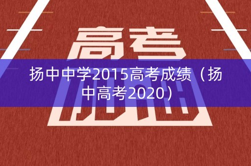 扬中中学2015高考成绩（扬中高考2020）