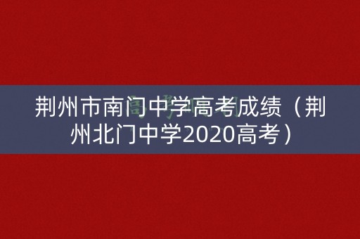 荆州市南门中学高考成绩（荆州北门中学2020高考）
