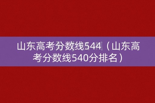 山东高考分数线544（山东高考分数线540分排名）