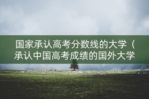 国家承认高考分数线的大学（承认中国高考成绩的国外大学）