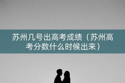 苏州几号出高考成绩（苏州高考分数什么时候出来）