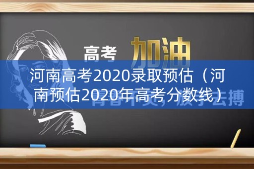 河南高考2020录取预估（河南预估2020年高考分数线）