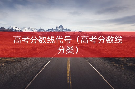 高考分数线代号(高考分数线分类) 高考分数线代号(高考分数线分类)