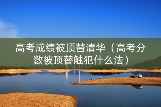 高考成绩被顶替清华（高考分数被顶替触犯什么法）