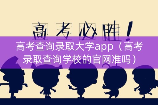 高考查询录取大学app（高考录取查询学校的官网准吗）