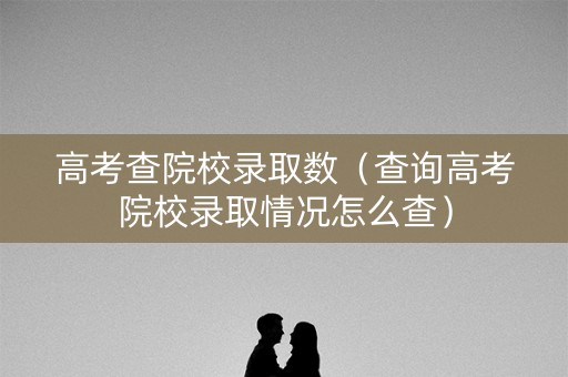 高考查院校录取数（查询高考院校录取情况怎么查）