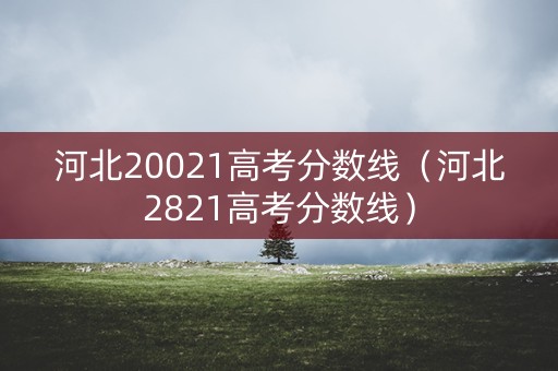 河北20021高考分数线（河北2821高考分数线）
