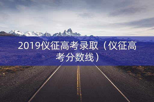 2019仪征高考录取(仪征高考分数线) 2019仪征高考录取(仪征高考分数线)
