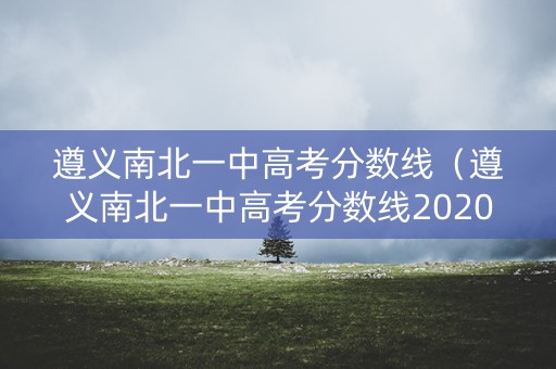 遵义南北一中高考分数线（遵义南北一中高考分数线2020）