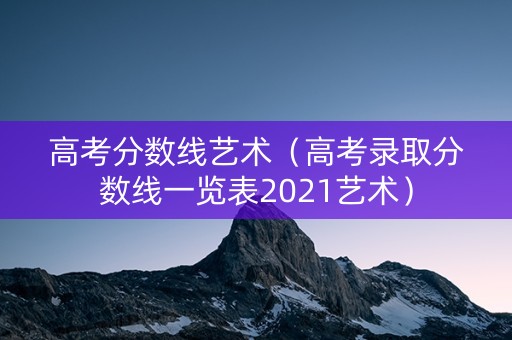 高考分数线艺术(高考录取分数线一览表2021艺术) 高考分数线艺术(高考录取分数线一览表2021艺术)