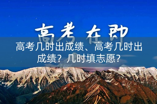 高考几时出成绩、高考几时出成绩？几时填志愿？