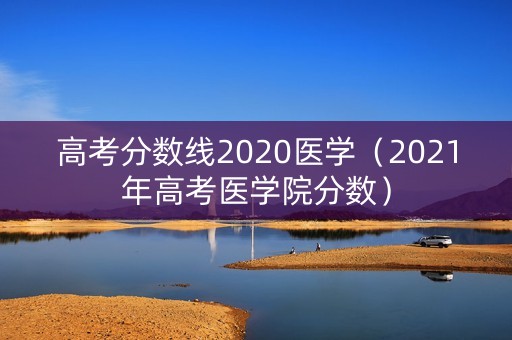 高考分数线2020医学(2021年高考医学院分数) 高考分数线2020医学(2021年高考医学院分数)