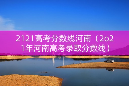 2121高考分数线河南（2o21年河南高考录取分数线）