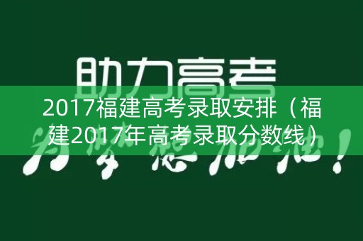 2017福建高考录取安排(福建2017年高考录取分数线) 2017福建高考录取安排(福建2017年高考录取分数线)