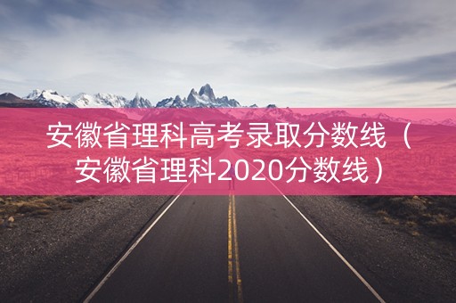 安徽省理科高考录取分数线(安徽省理科2020分数线) 安徽省理科高考录取分数线(安徽省理科2020分数线)
