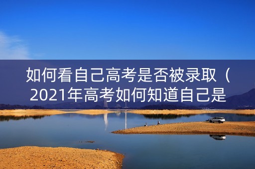 如何看自己高考是否被录取（2021年高考如何知道自己是否被录取）