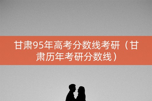 甘肃95年高考分数线考研（甘肃历年考研分数线）