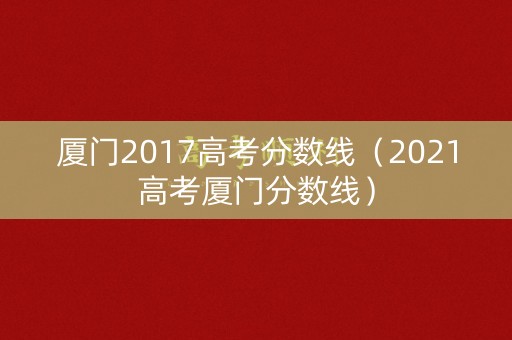 厦门2017高考分数线（2021高考厦门分数线）
