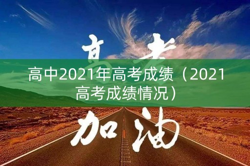 高中2021年高考成绩（2021高考成绩情况）
