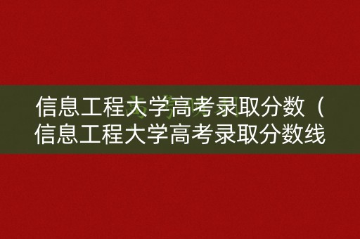 信息工程大学高考录取分数（信息工程大学高考录取分数线是多少）
