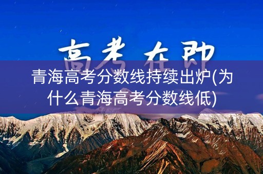 青海高考分数线持续出炉(为什么青海高考分数线低)
