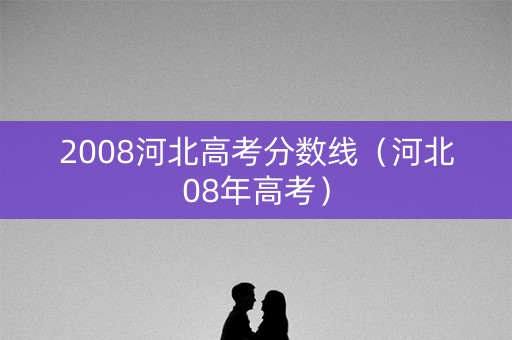 2008河北高考分数线（河北08年高考）