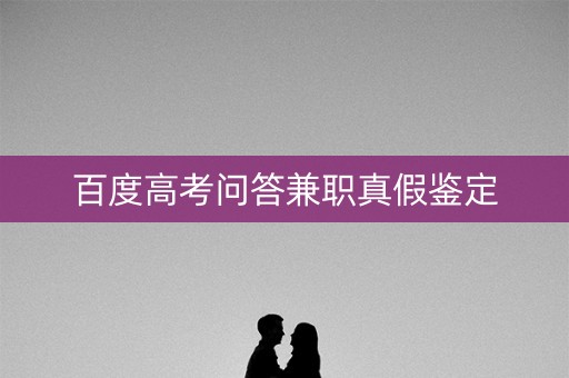 百度高考问答兼职真假鉴定 百度高考问答兼职真假鉴定