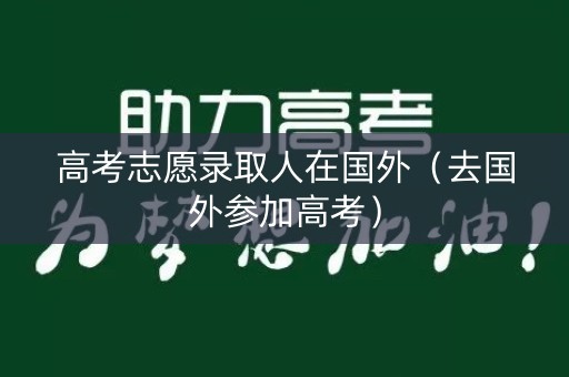 高考志愿录取人在国外(去国外参加高考) 高考志愿录取人在国外(去国外参加高考)