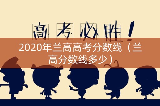 2020年兰高高考分数线(兰高分数线多少) 2020年兰高高考分数线(兰高分数线多少)