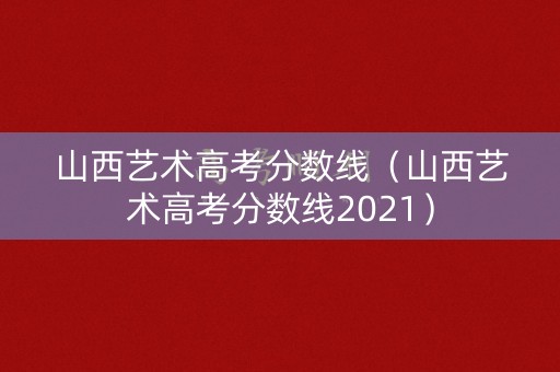 山西艺术高考分数线(山西艺术高考分数线2021) 山西艺术高考分数线(山西艺术高考分数线2021)