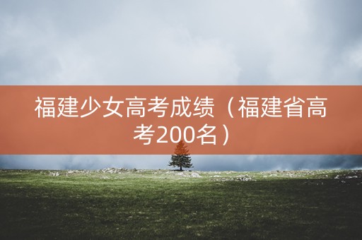 福建少女高考成绩（福建省高考200名）