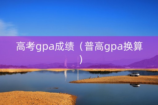 高考gpa成绩(普高gpa换算) 高考gpa成绩(普高gpa换算)