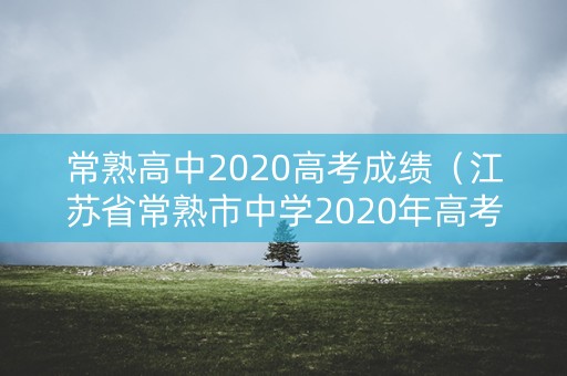 常熟高中2020高考成绩（江苏省常熟市中学2020年高考成绩）