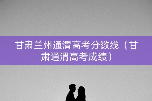 甘肃兰州通渭高考分数线(甘肃通渭高考成绩) 甘肃兰州通渭高考分数线(甘肃通渭高考成绩)