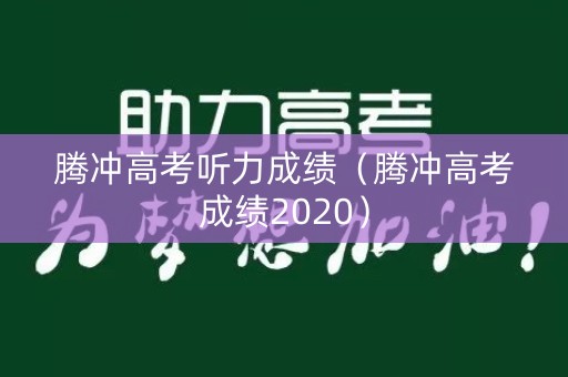 腾冲高考听力成绩(腾冲高考成绩2020) 腾冲高考听力成绩(腾冲高考成绩2020)