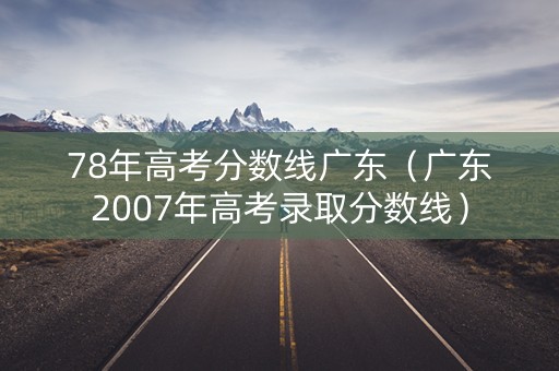 78年高考分数线广东(广东2007年高考录取分数线) 78年高考分数线广东(广东2007年高考录取分数线)