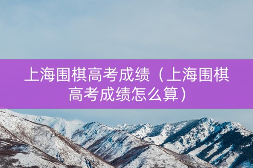 上海围棋高考成绩(上海围棋高考成绩怎么算) 上海围棋高考成绩(上海围棋高考成绩怎么算)
