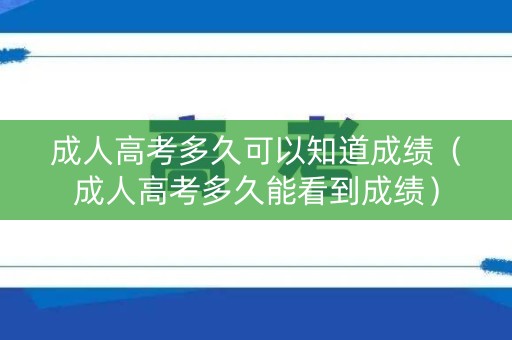 成人高考多久可以知道成绩(成人高考多久能看到成绩) 成人高考多久可以知道成绩(成人高考多久能看到成绩)