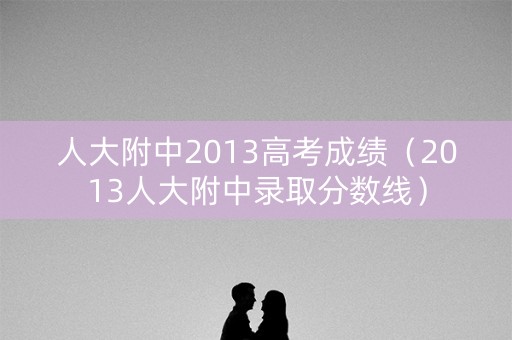 人大附中2013高考成绩(2013人大附中录取分数线) 人大附中2013高考成绩(2013人大附中录取分数线)