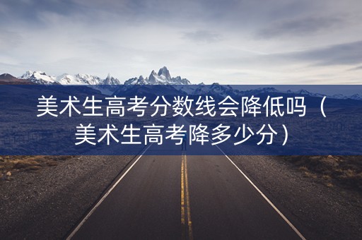 美术生高考分数线会降低吗（美术生高考降多少分）