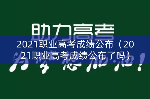 2021职业高考成绩公布（2021职业高考成绩公布了吗）
