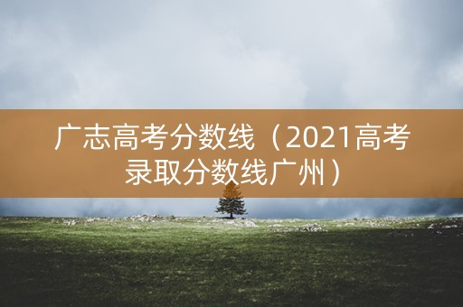 广志高考分数线(2021高考录取分数线广州) 广志高考分数线(2021高考录取分数线广州)