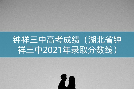 钟祥三中高考成绩(湖北省钟祥三中2021年录取分数线) 钟祥三中高考成绩(湖北省钟祥三中2021年录取分数线)