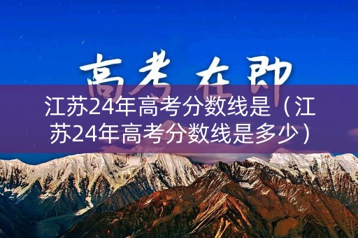 江苏24年高考分数线是（江苏24年高考分数线是多少）