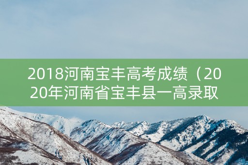 2018河南宝丰高考成绩(2020年河南省宝丰县一高录取分数线) 2018河南宝丰高考成绩(2020年河南省宝丰县一高录取分数线)