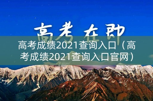 高考成绩2021查询入口(高考成绩2021查询入口官网) 高考成绩2021查询入口(高考成绩2021查询入口官网)
