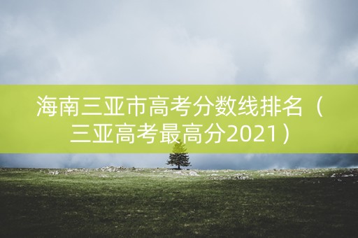 海南三亚市高考分数线排名(三亚高考最高分2021) 海南三亚市高考分数线排名(三亚高考最高分2021)