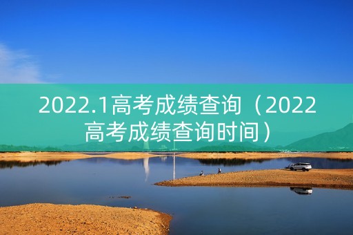 2022.1高考成绩查询（2022高考成绩查询时间）