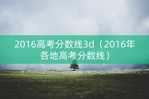 2016高考分数线3d(2016年各地高考分数线) 2016高考分数线3d(2016年各地高考分数线)